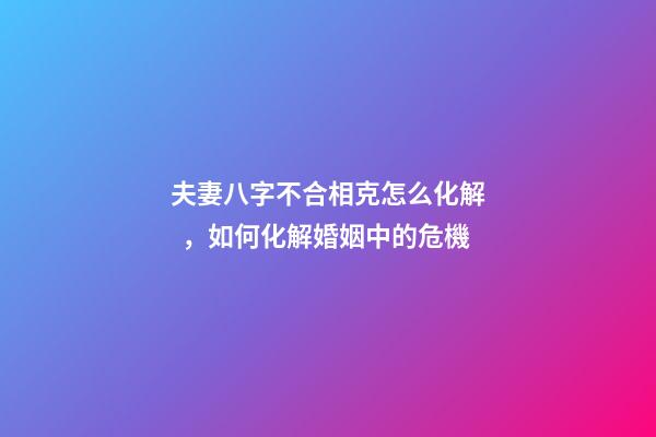 夫妻八字不合相克怎么化解，如何化解婚姻中的危機